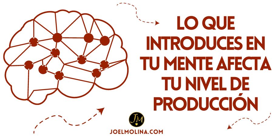 Lo que Introduces en tu Mente Afecta tu Nivel de Producción